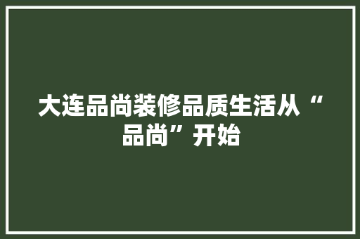 大连品尚装修品质生活从“品尚”开始