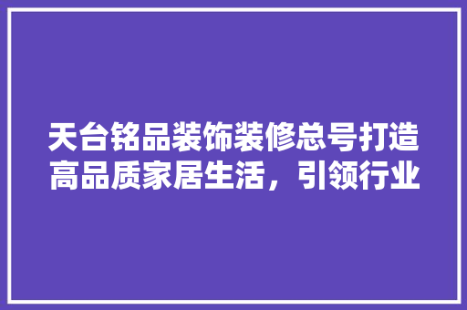 天台铭品装饰装修总号打造高品质家居生活，引领行业新潮流