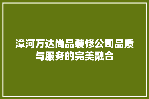 漳河万达尚品装修公司品质与服务的完美融合