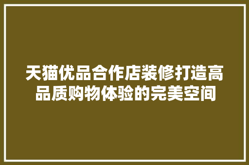 天猫优品合作店装修打造高品质购物体验的完美空间