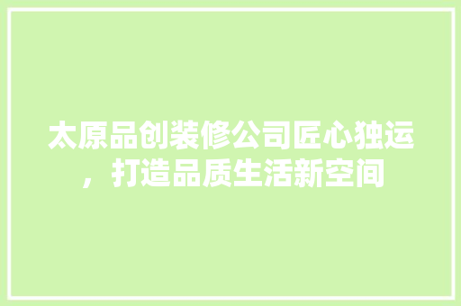 太原品创装修公司匠心独运，打造品质生活新空间