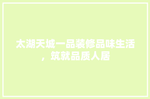 太湖天城一品装修品味生活，筑就品质人居