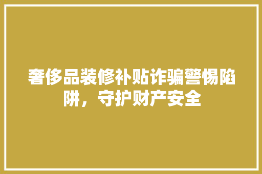 奢侈品装修补贴诈骗警惕陷阱，守护财产安全