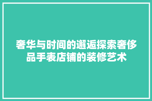 奢华与时间的邂逅探索奢侈品手表店铺的装修艺术
