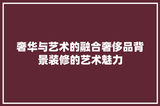 奢华与艺术的融合奢侈品背景装修的艺术魅力