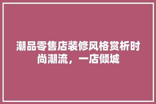 潮品零售店装修风格赏析时尚潮流，一店倾城