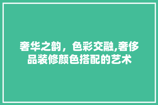 奢华之韵，色彩交融,奢侈品装修颜色搭配的艺术