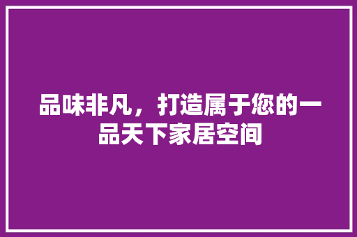 品味非凡，打造属于您的一品天下家居空间