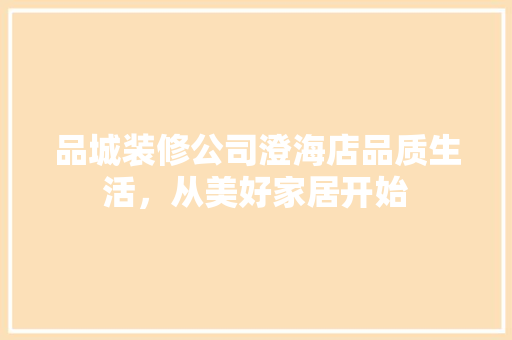 品城装修公司澄海店品质生活，从美好家居开始