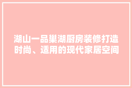 湖山一品巢湖厨房装修打造时尚、适用的现代家居空间