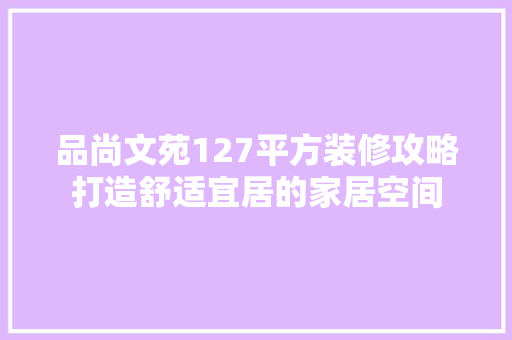 品尚文苑127平方装修攻略打造舒适宜居的家居空间