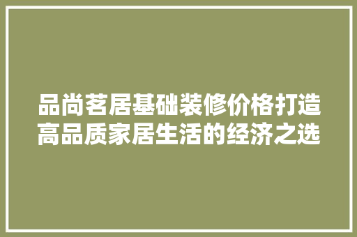品尚茗居基础装修价格打造高品质家居生活的经济之选