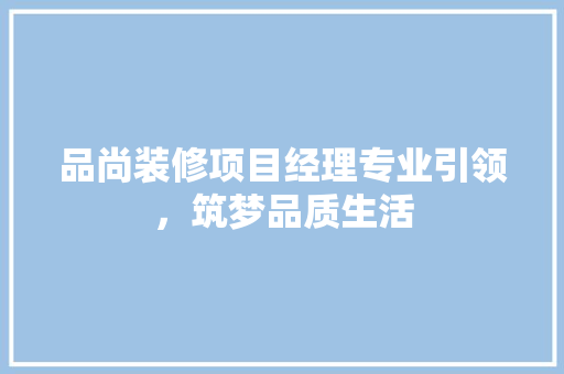 品尚装修项目经理专业引领，筑梦品质生活