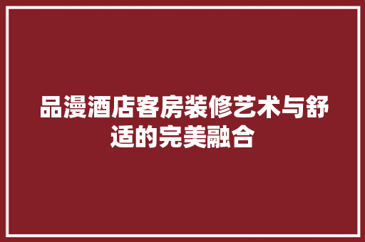 品漫酒店客房装修艺术与舒适的完美融合