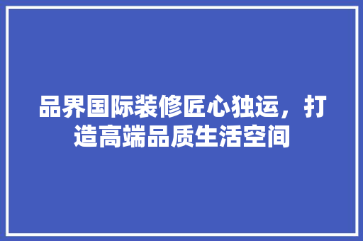 品界国际装修匠心独运，打造高端品质生活空间