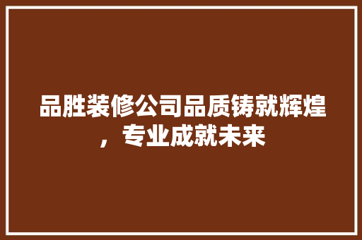 品胜装修公司品质铸就辉煌，专业成就未来