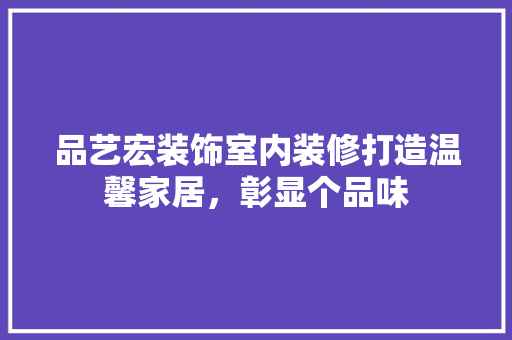品艺宏装饰室内装修打造温馨家居，彰显个品味