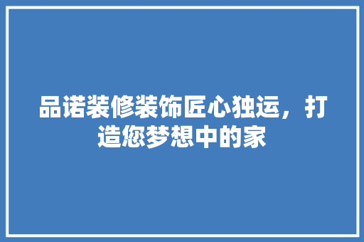 品诺装修装饰匠心独运，打造您梦想中的家
