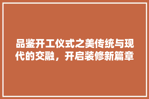 品鉴开工仪式之美传统与现代的交融，开启装修新篇章