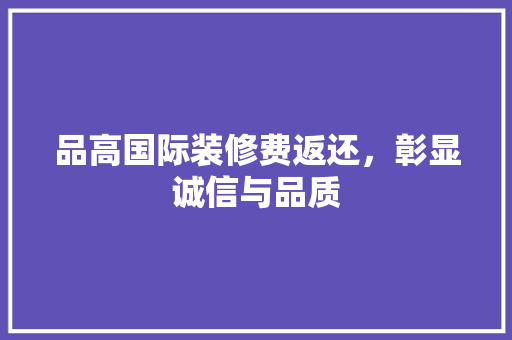 品高国际装修费返还，彰显诚信与品质