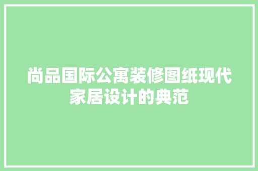 尚品国际公寓装修图纸现代家居设计的典范