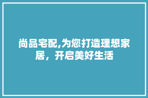 尚品宅配,为您打造理想家居，开启美好生活