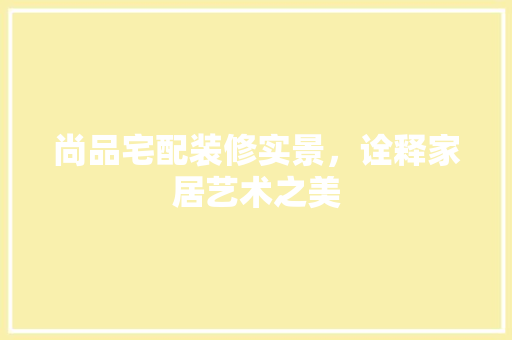 尚品宅配装修实景，诠释家居艺术之美