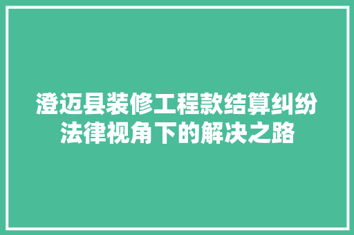 澄迈县装修工程款结算纠纷法律视角下的解决之路