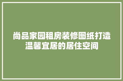 尚品家园租房装修图纸打造温馨宜居的居住空间