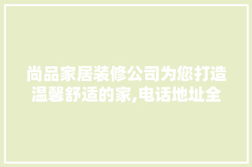 尚品家居装修公司为您打造温馨舒适的家,电话地址全