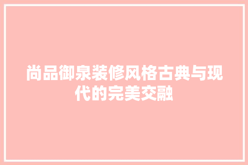 尚品御泉装修风格古典与现代的完美交融