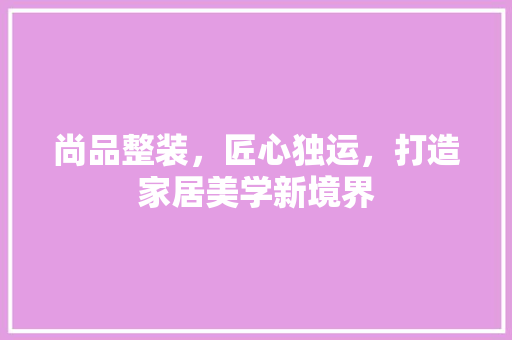 尚品整装，匠心独运，打造家居美学新境界