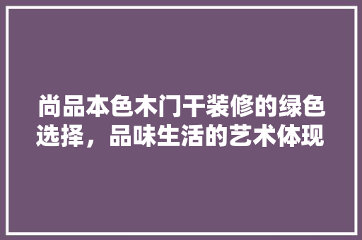 尚品本色木门干装修的绿色选择，品味生活的艺术体现