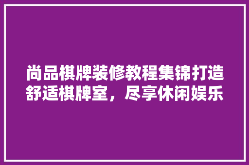 尚品棋牌装修教程集锦打造舒适棋牌室，尽享休闲娱乐时光