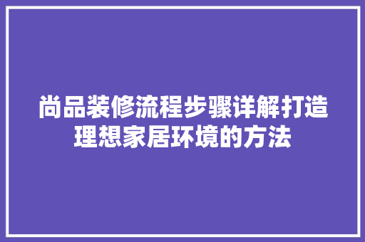 尚品装修流程步骤详解打造理想家居环境的方法
