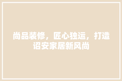 尚品装修，匠心独运，打造诏安家居新风尚