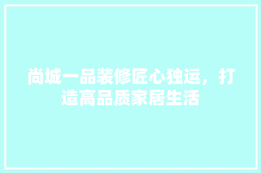 尚城一品装修匠心独运，打造高品质家居生活