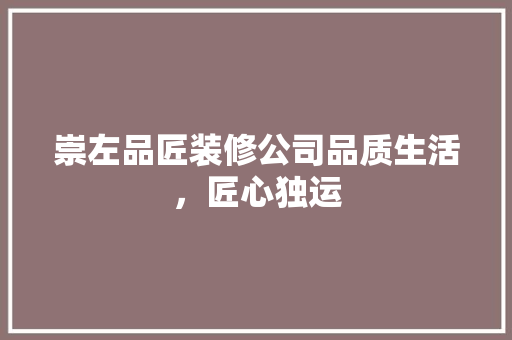 崇左品匠装修公司品质生活，匠心独运