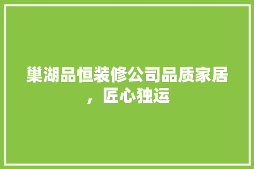 巢湖品恒装修公司品质家居，匠心独运