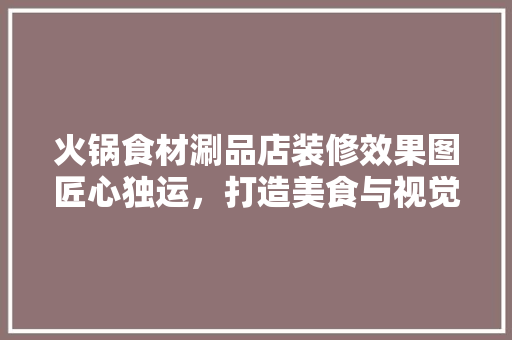 火锅食材涮品店装修效果图匠心独运，打造美食与视觉盛宴的完美融合