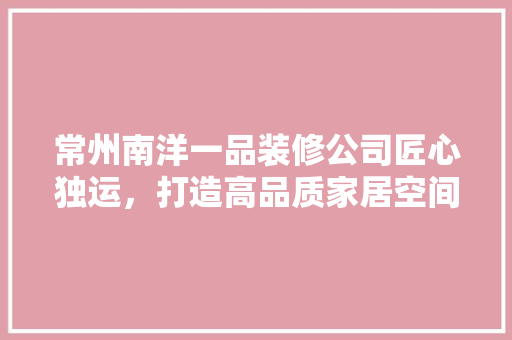 常州南洋一品装修公司匠心独运，打造高品质家居空间