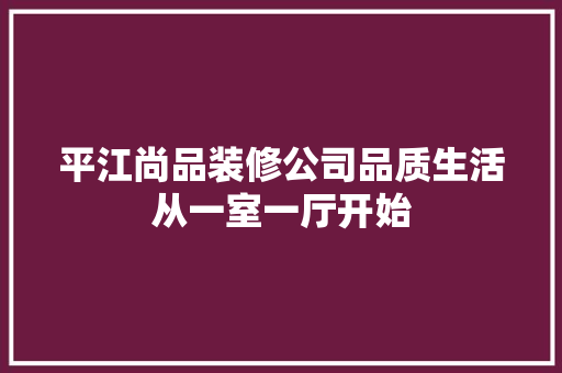平江尚品装修公司品质生活从一室一厅开始