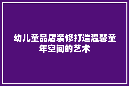 幼儿童品店装修打造温馨童年空间的艺术