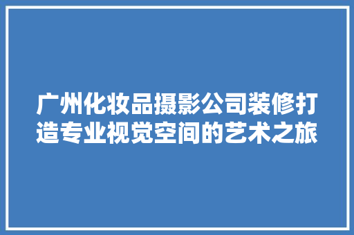 广州化妆品摄影公司装修打造专业视觉空间的艺术之旅