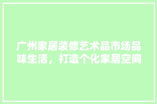 广州家居装修艺术品市场品味生活，打造个化家居空间