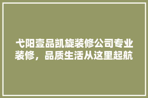 弋阳壹品凯旋装修公司专业装修，品质生活从这里起航