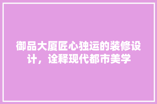 御品大厦匠心独运的装修设计，诠释现代都市美学