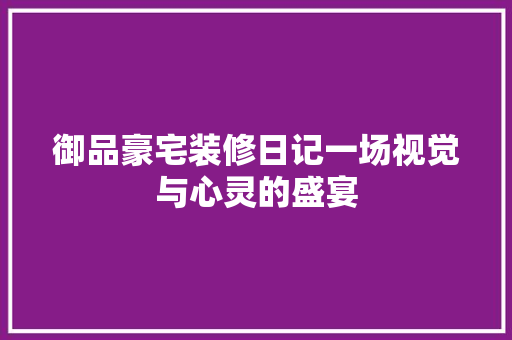 御品豪宅装修日记一场视觉与心灵的盛宴