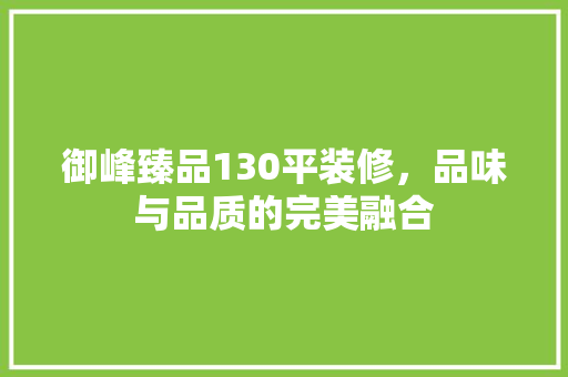 御峰臻品130平装修，品味与品质的完美融合