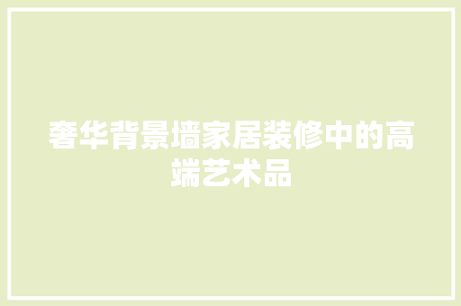 奢华背景墙家居装修中的高端艺术品